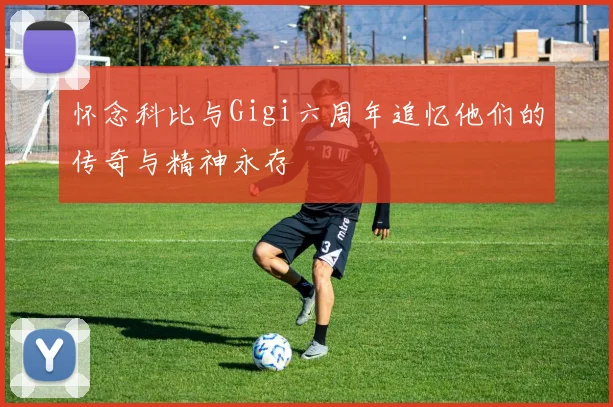 怀念科比与Gigi六周年追忆他们的传奇与精神永存