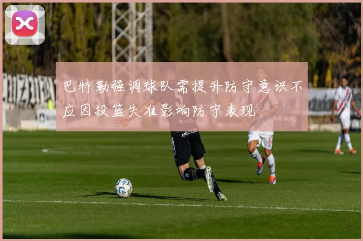 巴特勒强调球队需提升防守意识不应因投篮失准影响防守表现