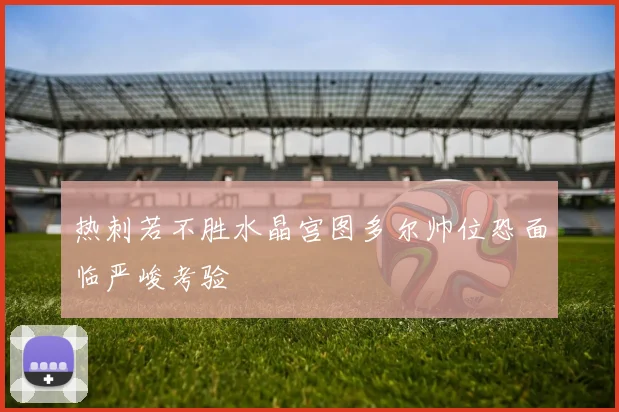 热刺若不胜水晶宫图多尔帅位恐面临严峻考验