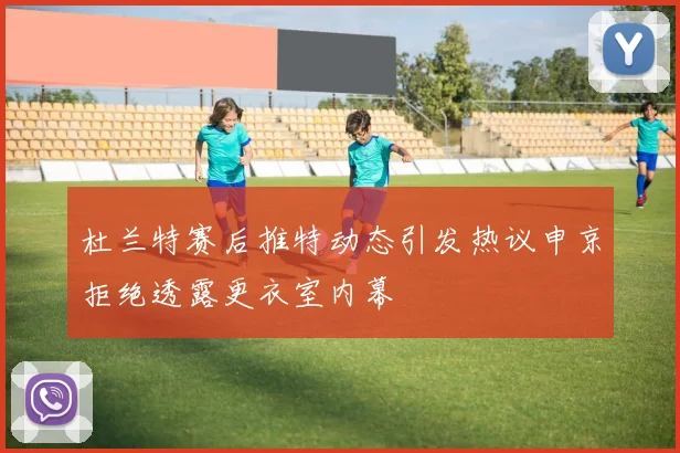杜兰特赛后推特动态引发热议申京拒绝透露更衣室内幕