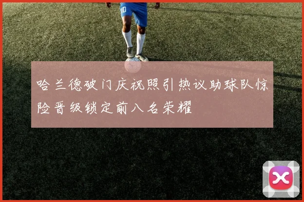 哈兰德破门庆祝照引热议助球队惊险晋级锁定前八名荣耀