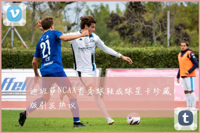 迪班萨NCAA首秀球鞋成球星卡珍藏版引发热议
