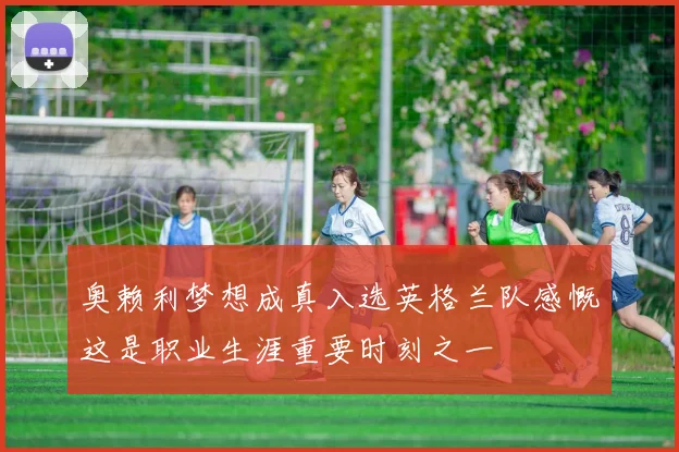 奥赖利梦想成真入选英格兰队感慨这是职业生涯重要时刻之一