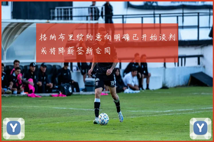 格纳布里续约意向明确已开始谈判或将降薪签新合同