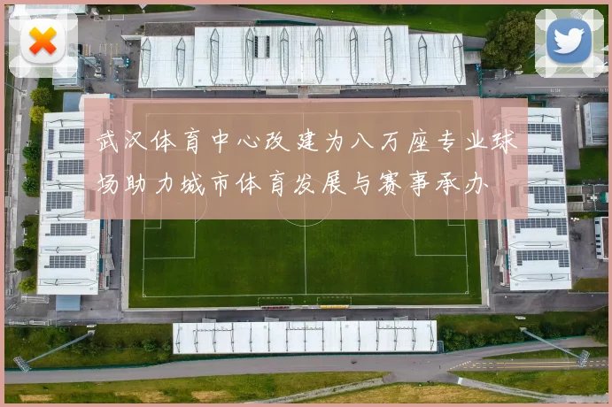 武汉体育中心改建为八万座专业球场助力城市体育发展与赛事承办